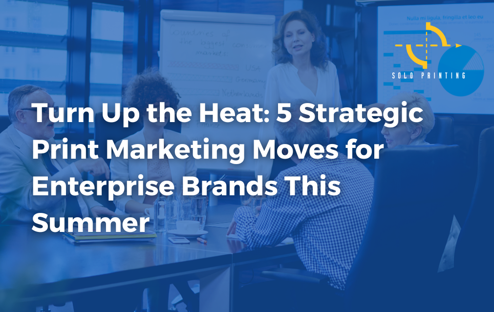 Turn Up the Heat: 5 Strategic Print Marketing Moves for Enterprise Brands This Summer